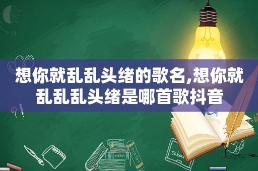 想你就乱乱头绪的歌名,想你就乱乱乱头绪是哪首歌抖音