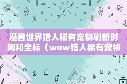 魔兽世界猎人稀有宠物刷新时间和坐标（wow猎人稀有宠物）