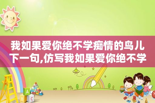 我如果爱你绝不学痴情的鸟儿下一句,仿写我如果爱你绝不学什么