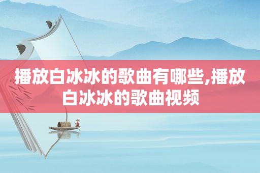 播放白冰冰的歌曲有哪些,播放白冰冰的歌曲视频