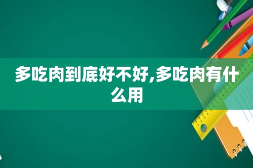 多吃肉到底好不好,多吃肉有什么用