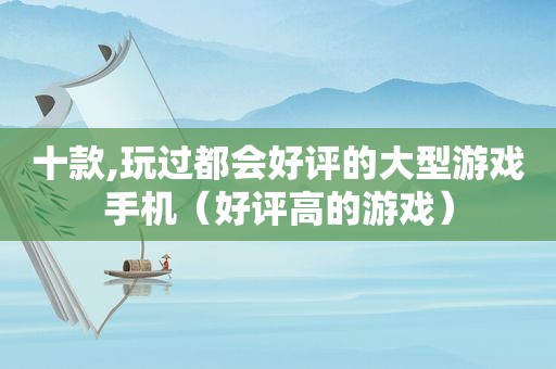 十款,玩过都会好评的大型游戏手机（好评高的游戏）