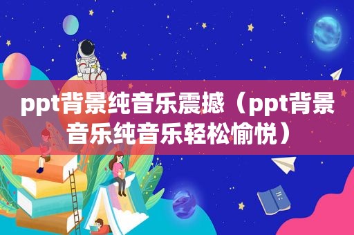 ppt背景纯音乐震撼（ppt背景音乐纯音乐轻松愉悦）