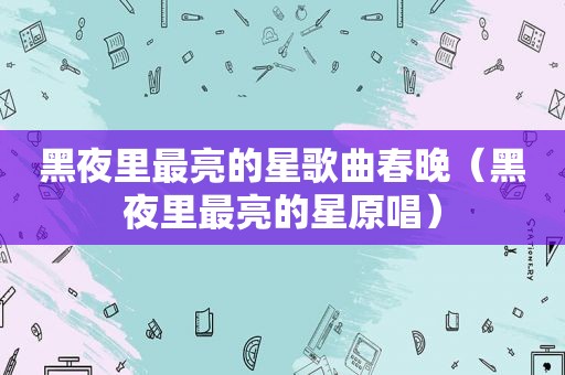 黑夜里最亮的星歌曲春晚（黑夜里最亮的星原唱）