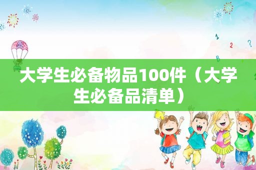 大学生必备物品100件（大学生必备品清单）
