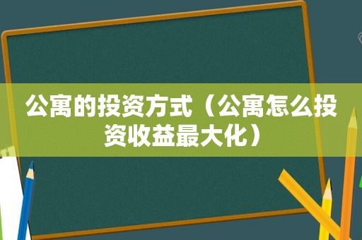 公寓的投资方式（公寓怎么投资收益最大化）