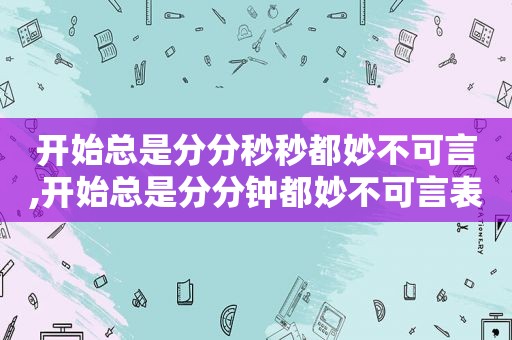 开始总是分分秒秒都妙不可言,开始总是分分钟都妙不可言表情包