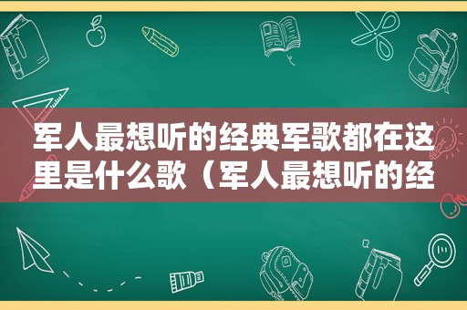 军人最想听的经典军歌都在这里是什么歌（军人最想听的经典军歌都在这里吗）