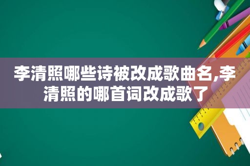 李清照哪些诗被改成歌曲名,李清照的哪首词改成歌了