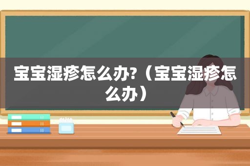 宝宝湿疹怎么办?（宝宝湿疹怎么办）