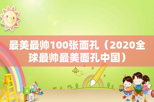 最美最帅100张面孔（2020全球最帅最美面孔中国）