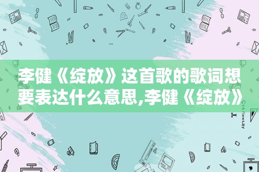 李健《绽放》这首歌的歌词想要表达什么意思,李健《绽放》这首歌的歌词想要表达什么情感