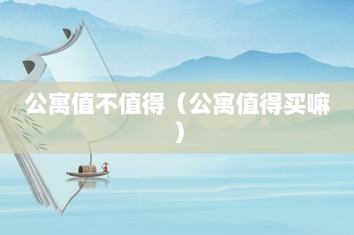 公寓值不值得（公寓值得买嘛）