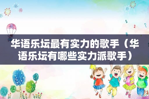华语乐坛最有实力的歌手（华语乐坛有哪些实力派歌手）