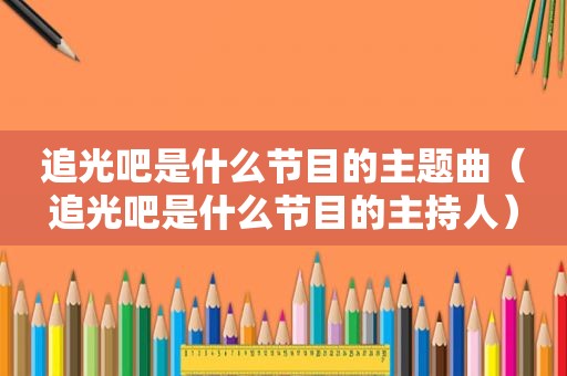 追光吧是什么节目的主题曲（追光吧是什么节目的主持人）