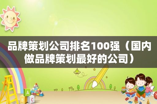 品牌策划公司排名100强（国内做品牌策划最好的公司）