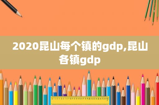 2020昆山每个镇的gdp,昆山各镇gdp