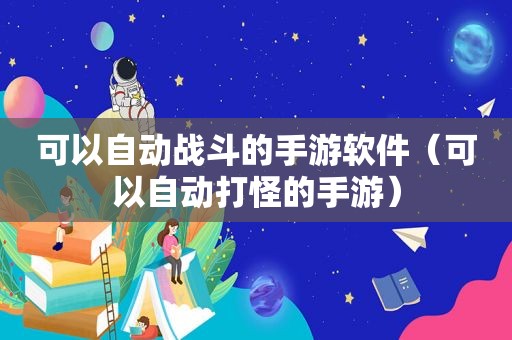 可以自动战斗的手游软件（可以自动打怪的手游）