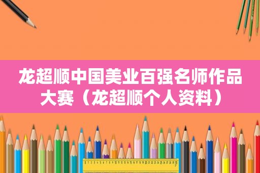 龙超顺中国美业百强名师作品大赛（龙超顺个人资料）