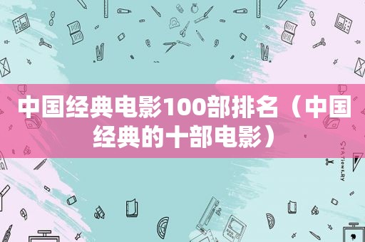 中国经典电影100部排名（中国经典的十部电影）