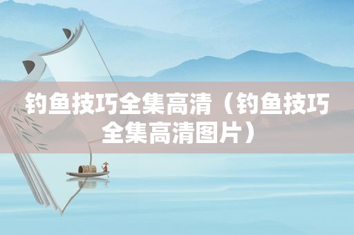 钓鱼技巧全集高清（钓鱼技巧全集高清图片）