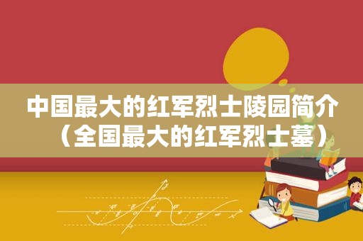 中国最大的红军烈士陵园简介（全国最大的红军烈士墓）