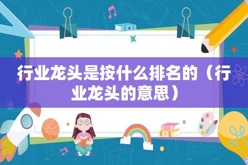 行业龙头是按什么排名的（行业龙头的意思）
