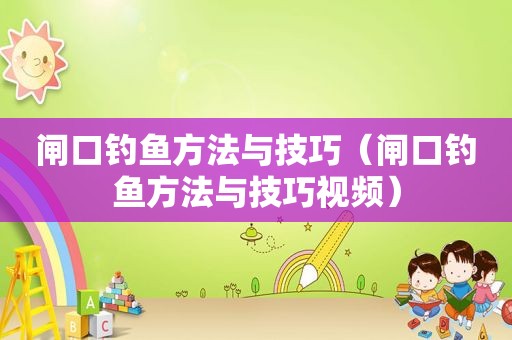 闸口钓鱼方法与技巧（闸口钓鱼方法与技巧视频）