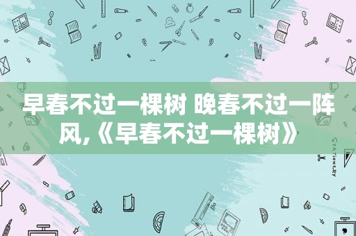 早春不过一棵树 晚春不过一阵风,《早春不过一棵树》