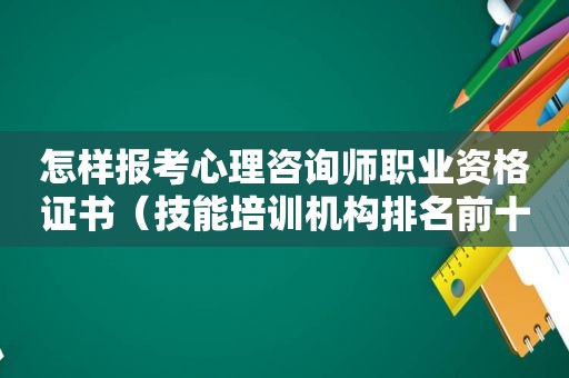 怎样报考心理咨询师职业资格证书（技能培训机构排名前十）