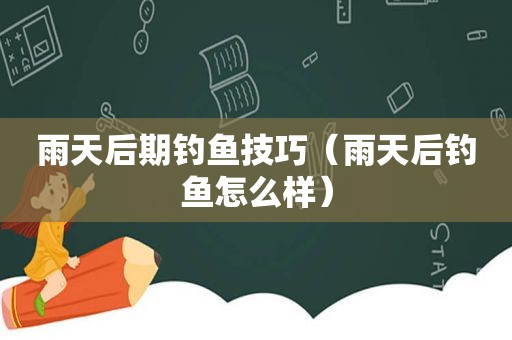 雨天后期钓鱼技巧（雨天后钓鱼怎么样）
