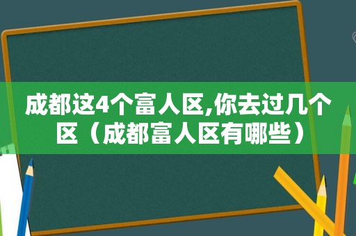 成都这4个富人区,你去过几个区（成都富人区有哪些）