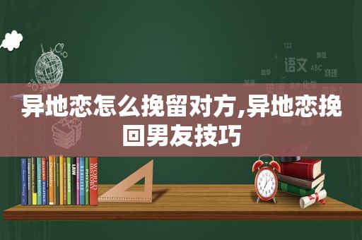 异地恋怎么挽留对方,异地恋挽回男友技巧