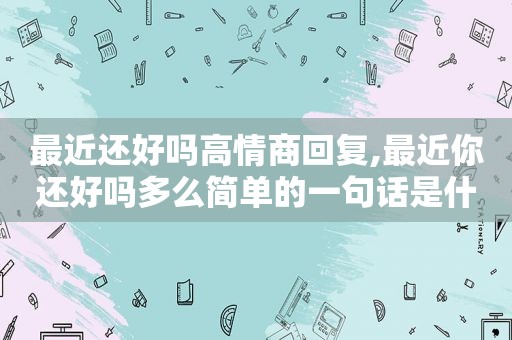 最近还好吗高情商回复,最近你还好吗多么简单的一句话是什么歌