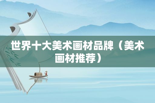 世界十大美术画材品牌（美术画材推荐）
