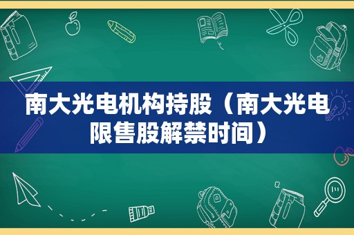 南大光电机构持股（南大光电限售股解禁时间）