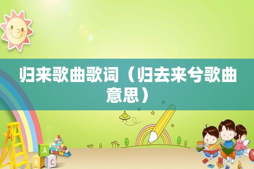 归来歌曲歌词（归去来兮歌曲意思）