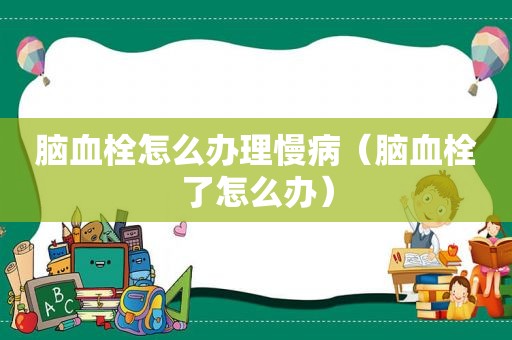 脑血栓怎么办理慢病（脑血栓了怎么办）