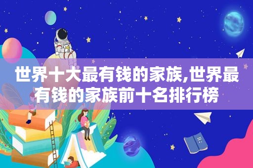 世界十大最有钱的家族,世界最有钱的家族前十名排行榜