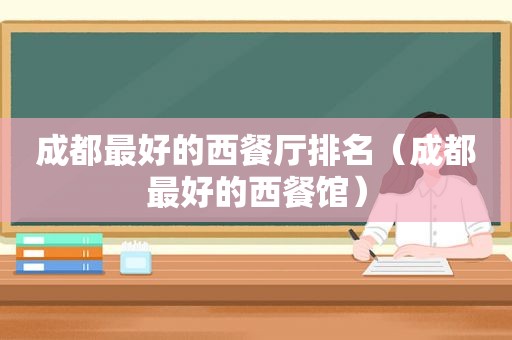 成都最好的西餐厅排名（成都最好的西餐馆）