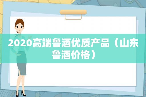 2020高端鲁酒优质产品（山东鲁酒价格）