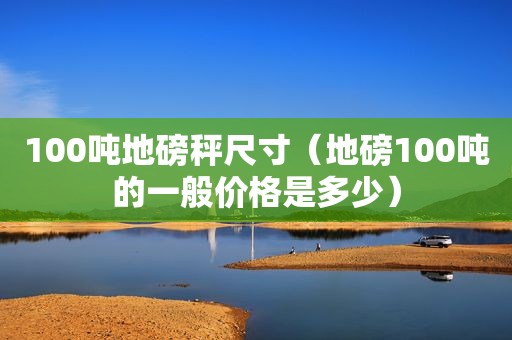 100吨地磅秤尺寸（地磅100吨的一般价格是多少）