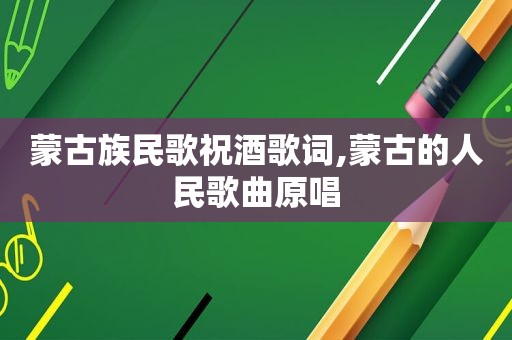 蒙古族民歌祝酒歌词,蒙古的人民歌曲原唱