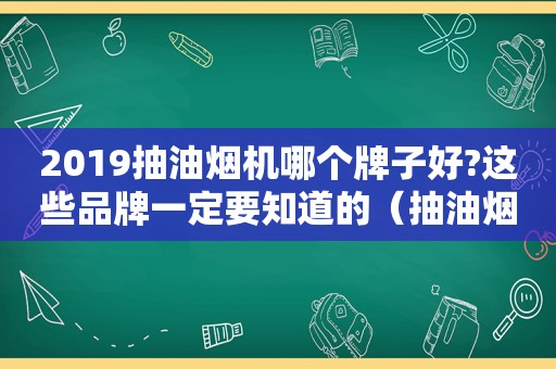 2019抽油烟机哪个牌子好?这些品牌一定要知道的（抽油烟机哪个品牌最好最实用 知乎）