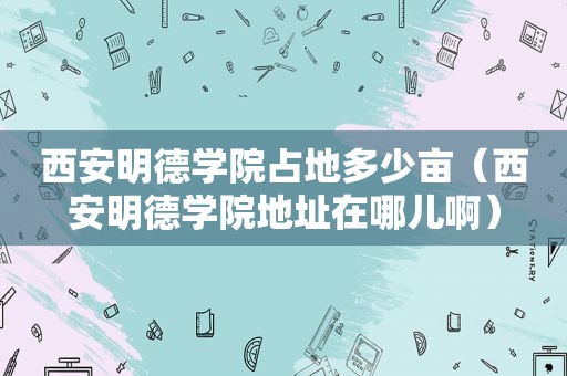 西安明德学院占地多少亩（西安明德学院地址在哪儿啊）