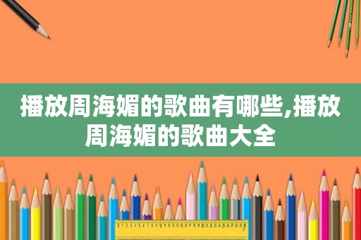 播放周海媚的歌曲有哪些,播放周海媚的歌曲大全