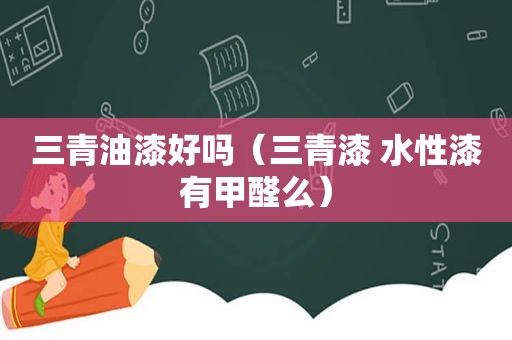 三青油漆好吗（三青漆 水性漆有甲醛么）