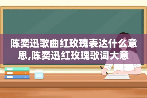 陈奕迅歌曲红玫瑰表达什么意思,陈奕迅红玫瑰歌词大意