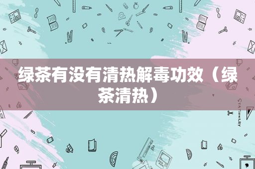 绿茶有没有清热解毒功效（绿茶清热）