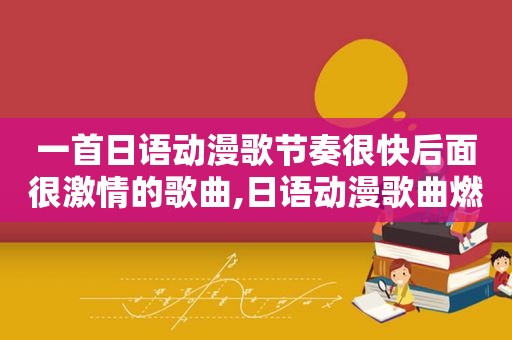一首日语动漫歌节奏很快后面很 *** 的歌曲,日语动漫歌曲燃爆